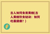 古人如何食用黄精(古人黄精饮食秘诀：如何吃最健康？)