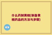 什么药制黄精(制备黄精药品的方法与步骤)