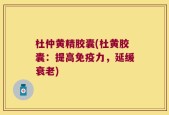 杜仲黄精胶囊(杜黄胶囊：提高免疫力，延缓衰老)
