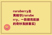 ruruberry去黄精华(ruruberry，一款提亮肌肤的奇妙发酵果实)