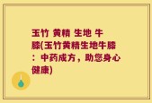 玉竹 黄精 生地 牛膝(玉竹黄精生地牛膝：中药成方，助您身心健康)