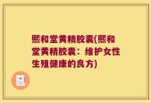 熙和堂黄精胶囊(熙和堂黄精胶囊：维护女性生殖健康的良方)