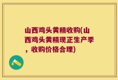 山西鸡头黄精收购(山西鸡头黄精现正生产季，收购价格合理)