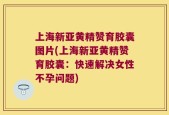 上海新亚黄精赞育胶囊图片(上海新亚黄精赞育胶囊：快速解决女性不孕问题)
