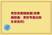 男性伟黄精胶囊(伟黄精胶囊：男性专属壮阳补肾良药)
