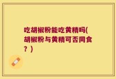 吃胡椒粉能吃黄精吗(胡椒粉与黄精可否同食？)