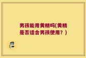 男孩能用黄精吗(黄精是否适合男孩使用？)