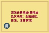 漂发去黄精油(黄精油及其功效：全面解读、用法、注意事项)