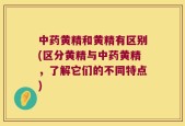 中药黄精和黄精有区别(区分黄精与中药黄精，了解它们的不同特点)