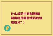 什么成药中有制黄精(制黄精是哪种成药的组成成分？)