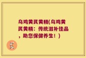 乌鸡黄芪黄精(乌鸡黄芪黄精：传统滋补佳品，助您保健养生！)