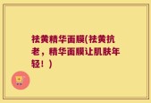 祛黄精华面膜(祛黄抗老，精华面膜让肌肤年轻！)
