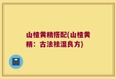 山楂黄精搭配(山楂黄精：古法祛湿良方)