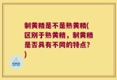 制黄精是不是熟黄精(区别于熟黄精，制黄精是否具有不同的特点？)