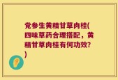党参生黄精甘草肉桂(四味草药合理搭配，黄精甘草肉桂有何功效？)