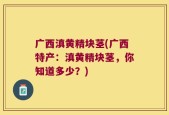广西滇黄精块茎(广西特产：滇黄精块茎，你知道多少？)