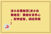 沭小白黄精膏(沭小白黄精膏：黄精补肾养心，安神益智，调经养颜)