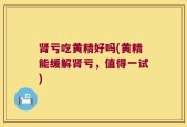 肾亏吃黄精好吗(黄精能缓解肾亏，值得一试)