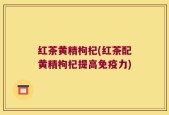 红茶黄精枸杞(红茶配黄精枸杞提高免疫力)