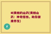 叫黄精的山药(黄精山药：神奇搭档，助你健康养生)