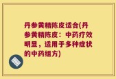 丹参黄精陈皮适合(丹参黄精陈皮：中药疗效明显，适用于多种症状的中药组方)