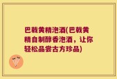 巴戟黄精泡酒(巴戟黄精自制醇香泡酒，让你轻松品尝古方珍品)