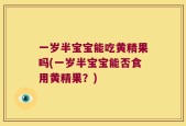 一岁半宝宝能吃黄精果吗(一岁半宝宝能否食用黄精果？)