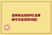 酒黄精治尿频吗(酒黄精可改善尿频问题)