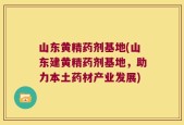山东黄精药剂基地(山东建黄精药剂基地，助力本土药材产业发展)