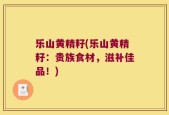 乐山黄精籽(乐山黄精籽：贵族食材，滋补佳品！)