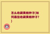 怎么收藏黄精种子(如何最佳收藏黄精种子？)