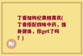 丁香加枸杞黄精黄芪(丁香搭配四味中药，强身健体，你get了吗？)