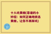 十八坑黄精(靠谱的小妙招：如何正确地挑选黄精，让你不再踩坑)