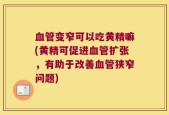 血管变窄可以吃黄精嘛(黄精可促进血管扩张，有助于改善血管狭窄问题)