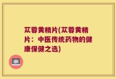 苁蓉黄精片(苁蓉黄精片：中医传统药物的健康保健之选)
