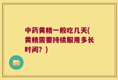 中药黄精一般吃几天(黄精需要持续服用多长时间？)