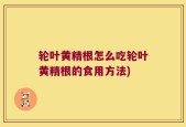 轮叶黄精根怎么吃轮叶黄精根的食用方法)