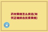 药材黄精怎么挑选(如何正确挑选优质黄精)