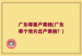 广东哪里产黄精(广东哪个地方出产黄精？)