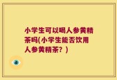 小学生可以喝人参黄精茶吗(小学生能否饮用人参黄精茶？)