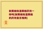 制黄精和酒黄精药效一样吗(制黄精和酒黄精的药效是否相同)