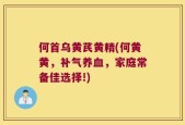 何首乌黄芪黄精(何黄黄，补气养血，家庭常备佳选择!)