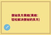 便秘良方黄精(黄精：轻松解决便秘的良方)