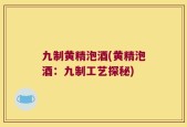 九制黄精泡酒(黄精泡酒：九制工艺探秘)