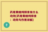 药用黄精炖排骨有什么功效(药用黄精炖排骨：功效与作用详解)