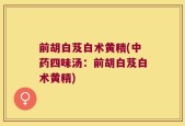 前胡白芨白术黄精(中药四味汤：前胡白芨白术黄精)