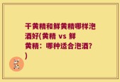 干黄精和鲜黄精哪样泡酒好(黄精 vs 鲜黄精：哪种适合泡酒？)