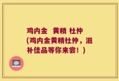 鸡内金  黄精 杜仲(鸡内金黄精杜仲，滋补佳品等你来尝！)