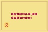 鸡肉黄精炖莴笋(健康鸡肉莴笋炖黄精)