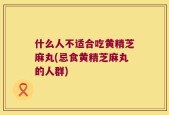 什么人不适合吃黄精芝麻丸(忌食黄精芝麻丸的人群)
